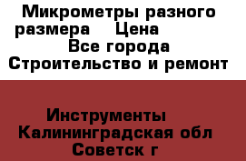 Микрометры разного размера  › Цена ­ 1 000 - Все города Строительство и ремонт » Инструменты   . Калининградская обл.,Советск г.